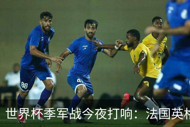 世界杯季军战今夜打响：法国英格兰迈阿密争铜 姆巴佩8球冲金靴