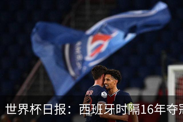 世界杯日报：西班牙时隔16年夺冠 英格兰球员责怪图赫尔