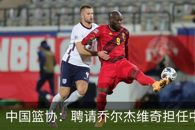 中国篮协：聘请乔尔杰维奇担任中国男篮主教练