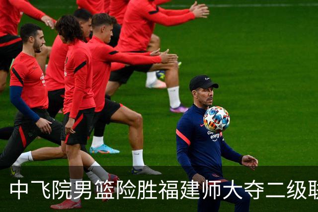 中飞院男篮险胜福建师大夺二级联赛冠军 赵梓亦23+6 陈致元21+10