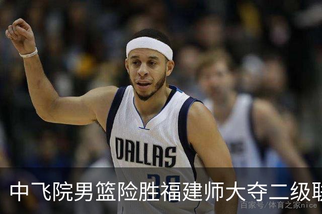 中飞院男篮险胜福建师大夺二级联赛冠军 赵梓亦23+6 陈致元21+10