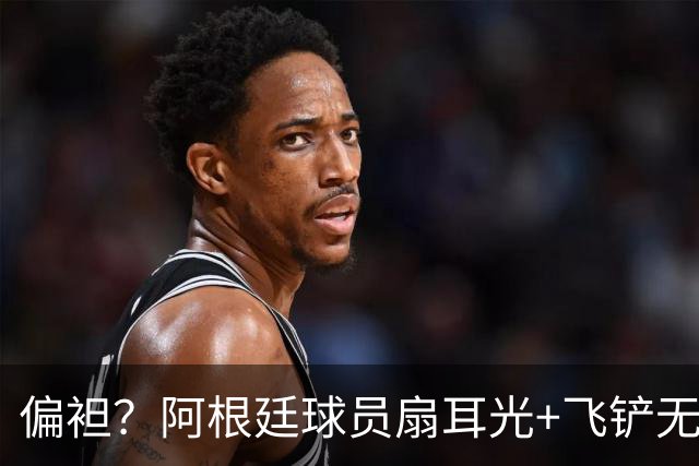 偏袒？阿根廷球员扇耳光+飞铲无牌 罗梅罗疑似连场逃黄