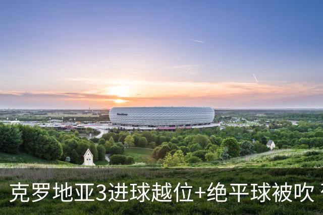 克罗地亚3进球越位+绝平球被吹 葡萄牙尾声大喜大悲大惊