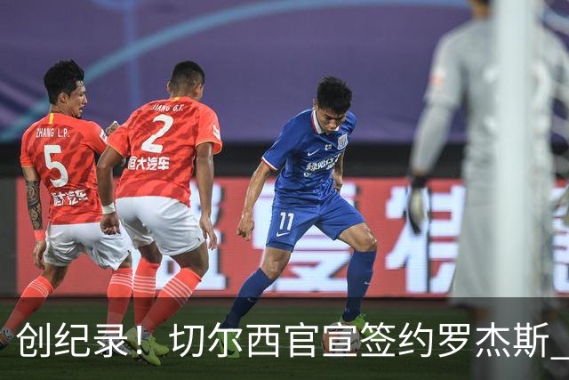 创纪录！切尔西官宣签约罗杰斯 转会费1.17亿镑