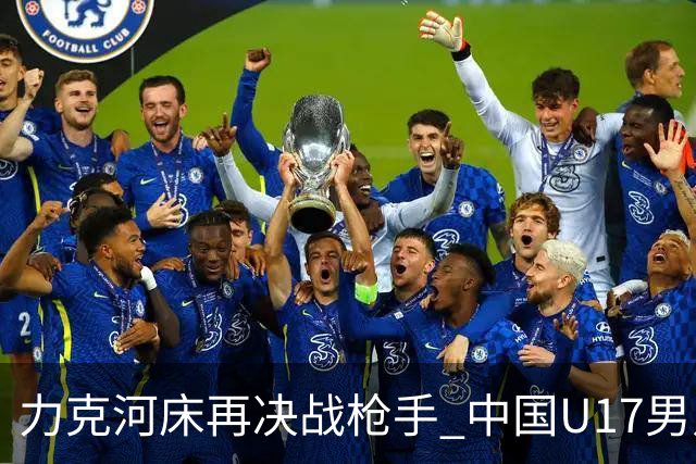 力克河床再决战枪手 中国U17男足闪耀上海 国足剑指世界杯