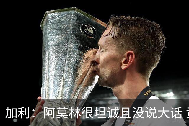加利：阿莫林很坦诚且没说大话 贡萨洛·拉莫斯能贡献两位数进球