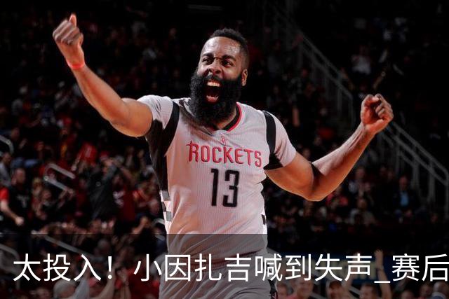 太投入！小因扎吉喊到失声 赛后助教代为接受采访