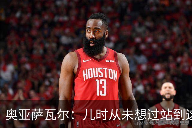 奥亚萨瓦尔：儿时从未想过站到这个位置 只剩最后一战要好好恢复