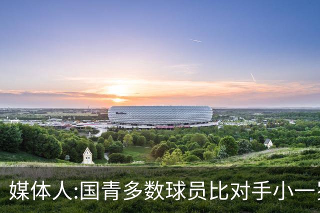 媒体人:国青多数球员比对手小一岁成绩值得鼓励 篮板&三分是短板