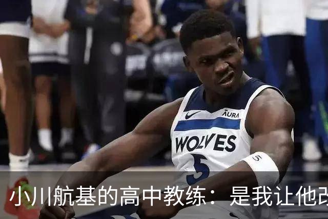 小川航基的高中教练：是我让他改踢前锋，他的进球欲望非常强烈