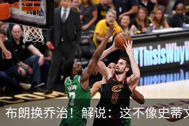 布朗换乔治！解说：这不像史蒂文斯的风格 是一笔不得不做的交易