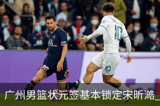 广州男篮状元签基本锁定宋昕澔 后者球风符合球队对此位置的预期
