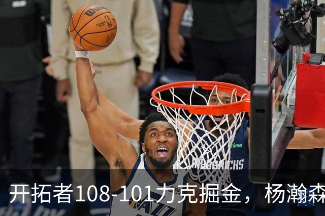 开拓者108-101力克掘金，杨瀚森13分5板3助4帽