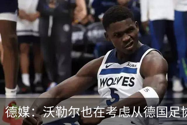 德媒：沃勒尔也在考虑从德国足协辞职，最快下周宣布决定