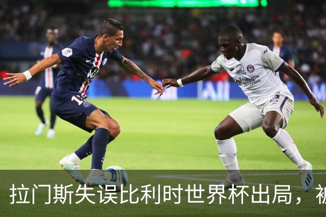 拉门斯失误比利时世界杯出局，被绝杀后抱头！曼联担心其重演德赫亚悲剧