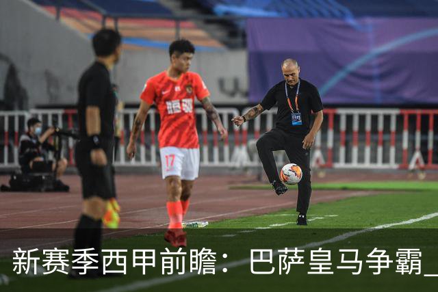 新赛季西甲前瞻：巴萨皇马争霸 诸强暗流涌动