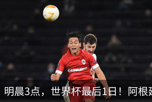 明晨3点，世界杯最后1日！阿根廷VS西班牙争冠，梅西戴帽=夺金靴