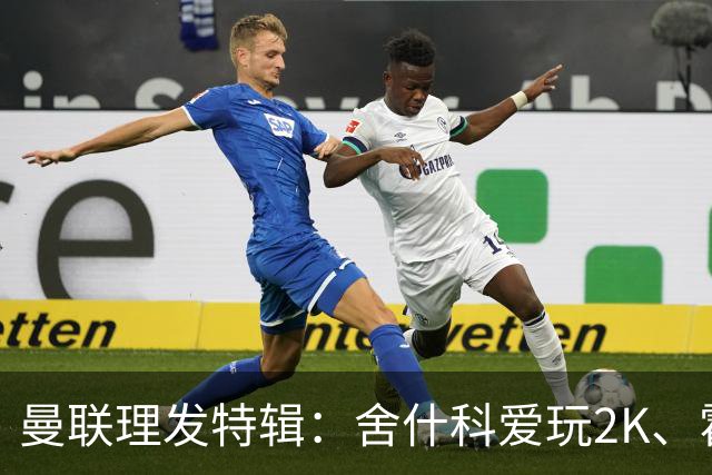 曼联理发特辑：舍什科爱玩2K、霍格沃兹 姆伯莫精通Apex、LOL