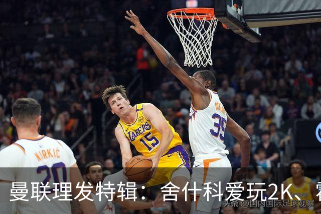 曼联理发特辑：舍什科爱玩2K、霍格沃兹 姆伯莫精通Apex、LOL