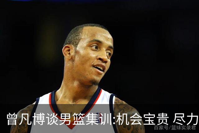 曾凡博谈男篮集训:机会宝贵 尽力完善自己打法