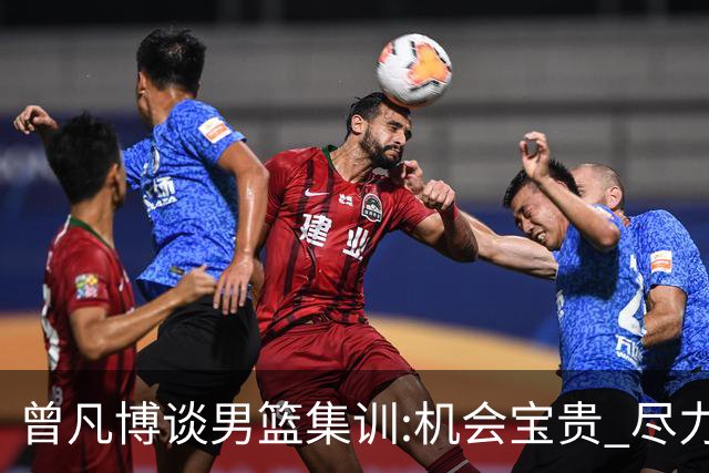 曾凡博谈男篮集训:机会宝贵 尽力完善自己打法
