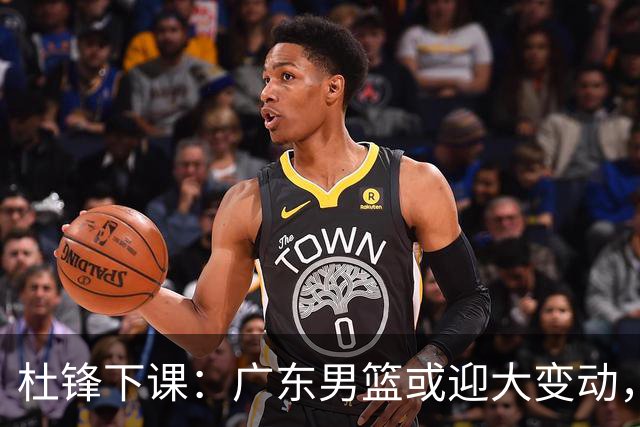 杜锋下课：广东男篮或迎大变动，5将可能命运改写