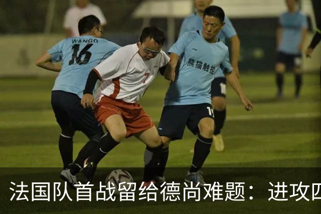 法国队首战留给德尚难题：进攻四人组究竟该如何共存