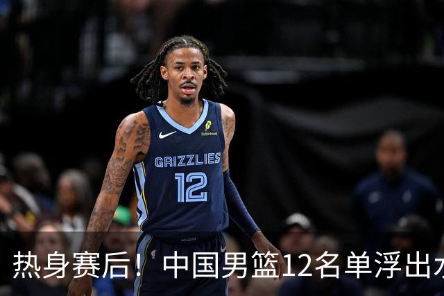 热身赛后！中国男篮12名单浮出水面！焦泊乔曾凡博庞峥麟或落选