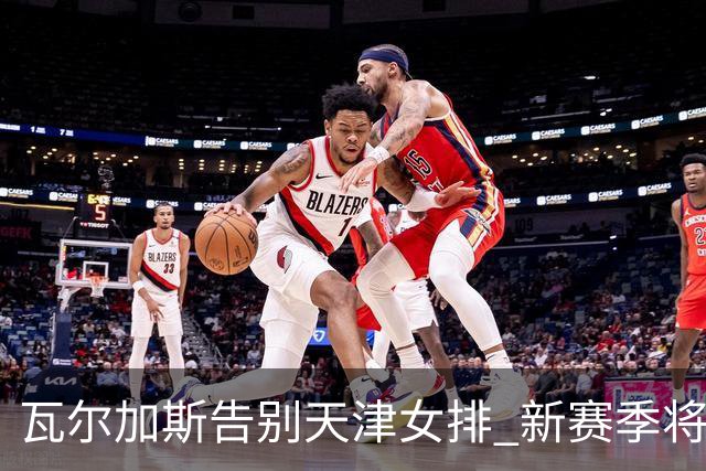 瓦尔加斯告别天津女排 新赛季将全程代表费内出战