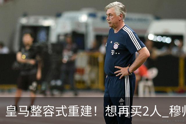 皇马整容式重建！想再买2人 穆帅确定战术：5名球员难立足