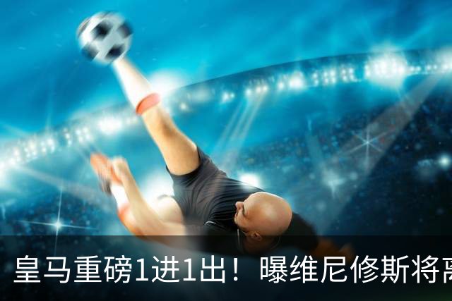 皇马重磅1进1出！曝维尼修斯将离队：阿森纳开创纪录合同 志在必得