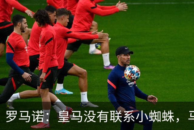 罗马诺：皇马没有联系小蜘蛛，马竞也未对传闻做出回应