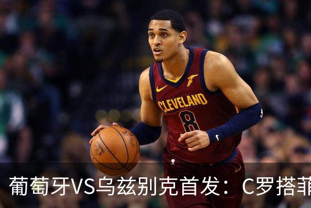葡萄牙VS乌兹别克首发：C罗搭菲利克斯 B费配巴黎双星