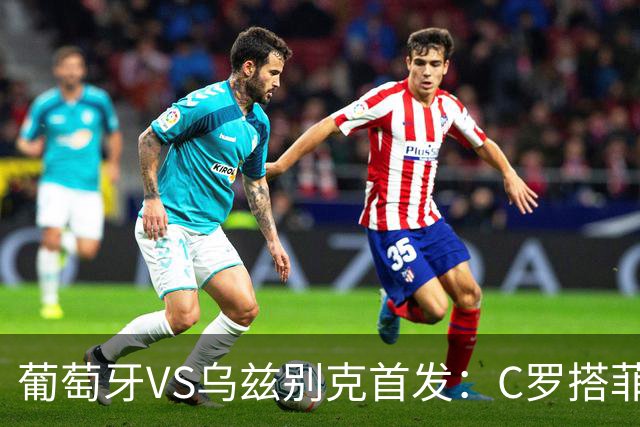 葡萄牙VS乌兹别克首发：C罗搭菲利克斯 B费配巴黎双星