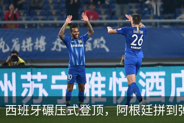 西班牙碾压式登顶，阿根廷拼到弹尽粮绝