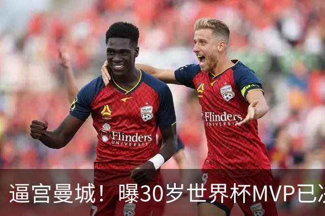 逼宫曼城！曝30岁世界杯MVP已决定加盟皇马：背后2原因 拒续约合同