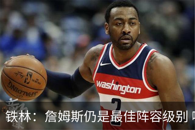 铁林：詹姆斯仍是最佳阵容级别 哪怕降薪也会拿至少三四千万