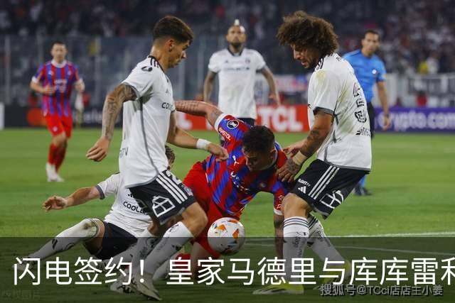 闪电签约！皇家马德里与库库雷利亚达成全面协议：西甲格局或将被重新洗牌