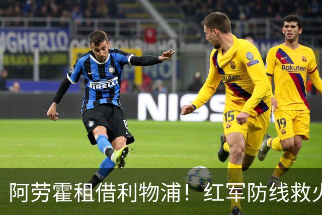 阿劳霍租借利物浦！红军防线救火，巴萨躺赢？