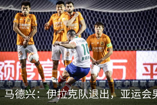 马德兴：伊拉克队退出，亚运会男足15队参赛