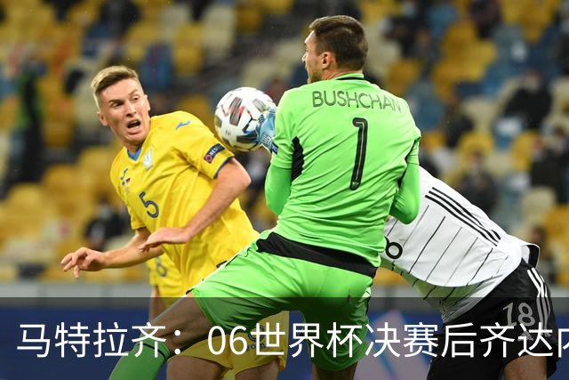 马特拉齐：06世界杯决赛后齐达内没握手我损失更大，永远成了反派