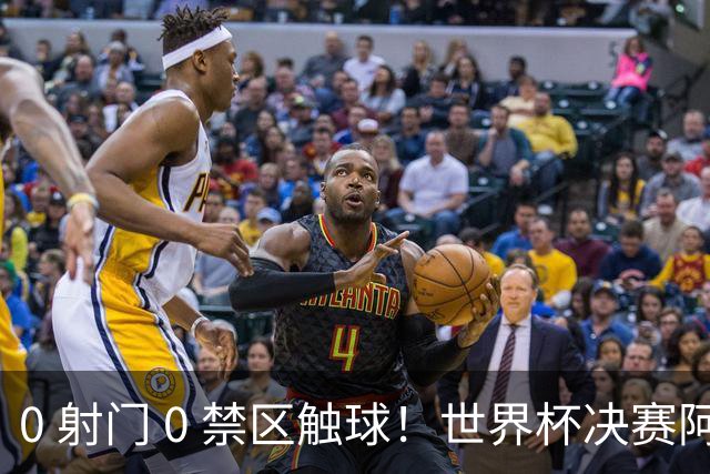 0 射门 0 禁区触球！世界杯决赛阿根廷进攻直接熄火