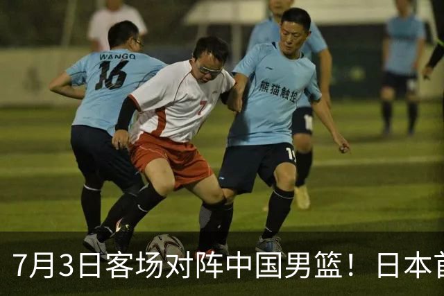 7月3日客场对阵中国男篮！日本首次集结动态曝光 大量新面孔引关注