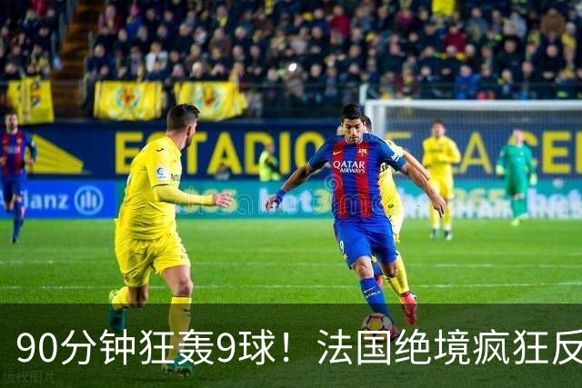 90分钟狂轰9球！法国绝境疯狂反扑，法西半决赛隐患十足！