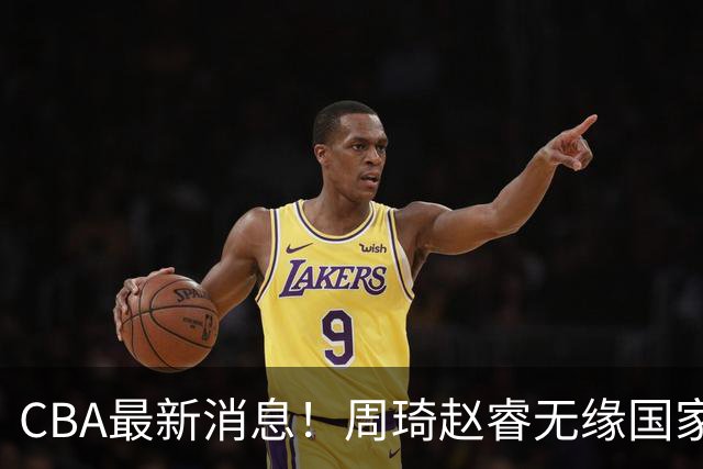CBA最新消息！周琦赵睿无缘国家队，北卡大学接触林葳，辽宁签约2米11中锋