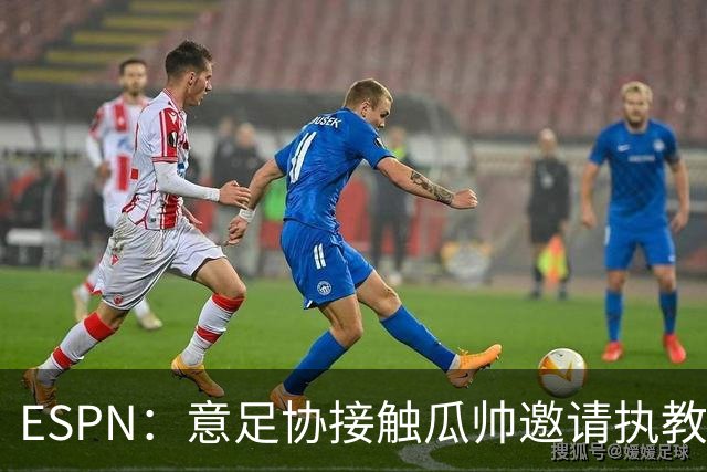 ESPN：意足协接触瓜帅邀请执教国家队，但双方仅沟通了约一分钟