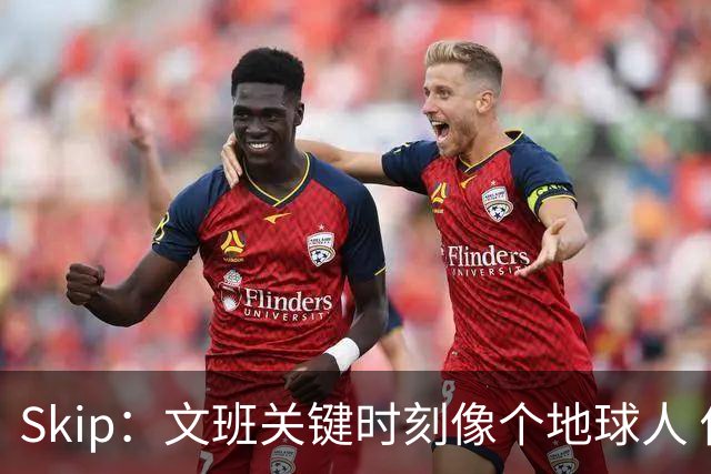 Skip：文班关键时刻像个地球人 他绝对受到了NBA的过度保护