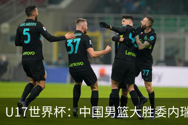 U17世界杯：中国男篮大胜委内瑞拉 陈昱休三分5中5张懿赵杰15+7+5