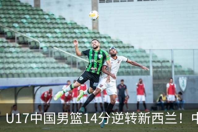 U17中国男篮14分逆转新西兰！中途换教练收获奇效，给郭士强打样