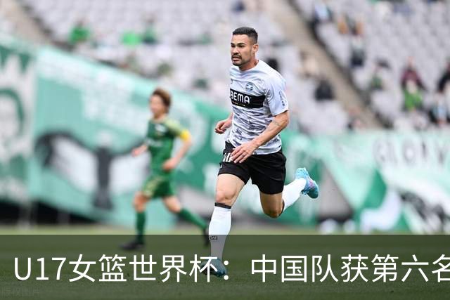 U17女篮世界杯：中国队获第六名 创近十年最佳战绩